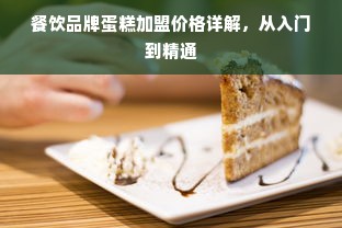 餐饮品牌蛋糕加盟价格详解，从入门到精通