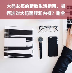 大码女孩的精致生活指南，如何选对大码面膜和内裤？附全网实测推荐