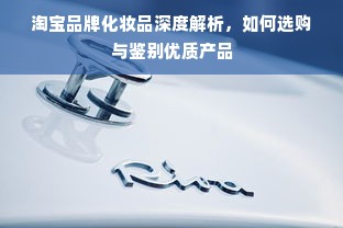 淘宝品牌化妆品深度解析，如何选购与鉴别优质产品
