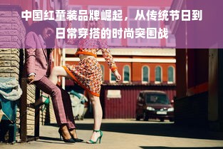 中国红童装品牌崛起，从传统节日到日常穿搭的时尚突围战