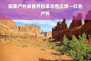 探索户外装备界的革命性品牌—红色户外