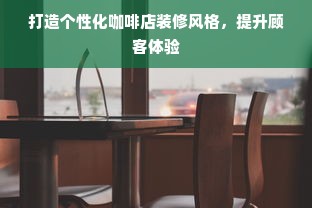 打造个性化咖啡店装修风格，提升顾客体验
