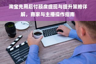 淘宝先用后付额度提现与提升策略详解，商家与主播操作指南