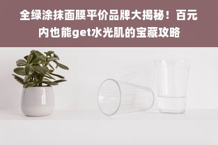 全绿涂抹面膜平价品牌大揭秘！百元内也能get水光肌的宝藏攻略