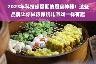 2023年科技感爆棚的厨房神器！这些品牌让你做饭像玩儿游戏一样有趣