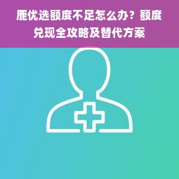 鹿优选额度不足怎么办？额度兑现全攻略及替代方案