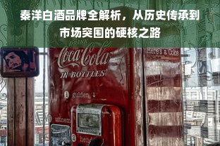 秦洋白酒品牌全解析，从历史传承到市场突围的硬核之路