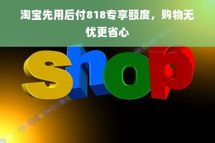 淘宝先用后付818专享额度，购物无忧更省心