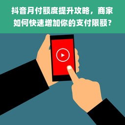 抖音月付额度提升攻略，商家如何快速增加你的支付限额？