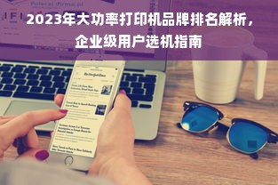 2023年大功率打印机品牌排名解析，企业级用户选机指南