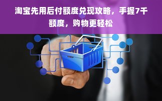 淘宝先用后付额度兑现攻略，手握7千额度，购物更轻松
