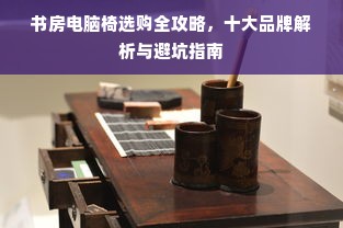 书房电脑椅选购全攻略，十大品牌解析与避坑指南