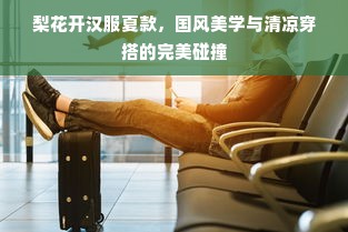 梨花开汉服夏款，国风美学与清凉穿搭的完美碰撞