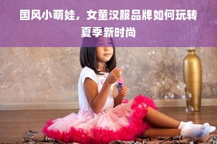 国风小萌娃，女童汉服品牌如何玩转夏季新时尚