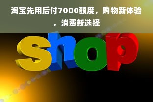 淘宝先用后付7000额度，购物新体验，消费新选择