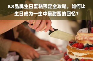 XX品牌生日蛋糕预定全攻略，如何让生日成为一生中最甜蜜的回忆？