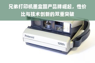 兄弟打印机墨盒国产品牌崛起，性价比与技术创新的双重突破