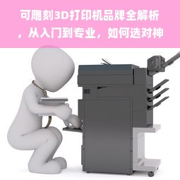 可雕刻3D打印机品牌全解析，从入门到专业，如何选对神器