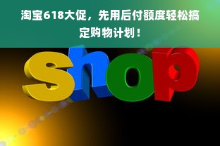 淘宝618大促，先用后付额度轻松搞定购物计划！