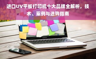 进口UV平板打印机十大品牌全解析，技术、案例与选购指南