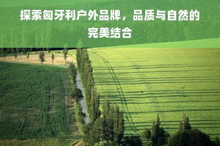 探索匈牙利户外品牌，品质与自然的完美结合