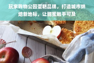 玩家购物公园蛋糕品牌，打造城市烘焙新地标，让甜蜜触手可及