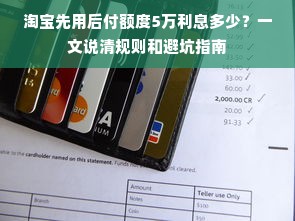 淘宝先用后付额度5万利息多少？一文说清规则和避坑指南