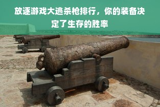 放逐游戏大逃杀枪排行，你的装备决定了生存的胜率