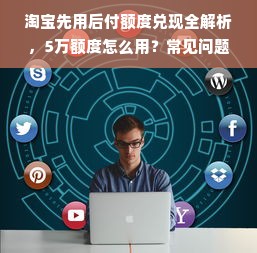 淘宝先用后付额度兑现全解析，5万额度怎么用？常见问题大公开！