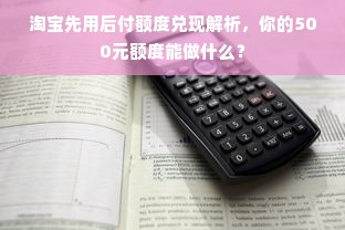 淘宝先用后付额度兑现解析，你的500元额度能做什么？