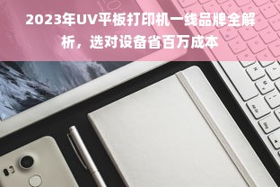2023年UV平板打印机一线品牌全解析，选对设备省百万成本