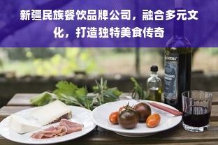 新疆民族餐饮品牌公司，融合多元文化，打造独特美食传奇