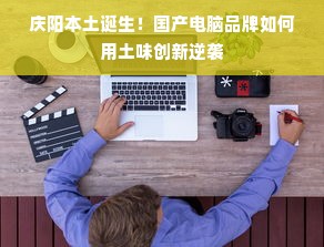 庆阳本土诞生！国产电脑品牌如何用土味创新逆袭