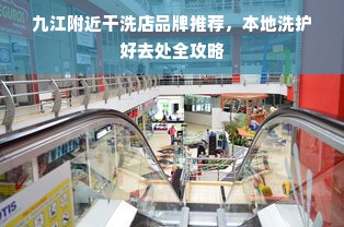 九江附近干洗店品牌推荐，本地洗护好去处全攻略