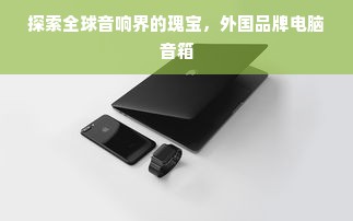 探索全球音响界的瑰宝，外国品牌电脑音箱