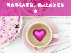可食用花卉蛋糕，舌尖上的浪漫革命