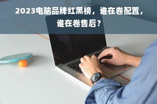 2023电脑品牌红黑榜，谁在卷配置，谁在卷售后？