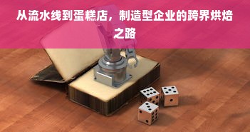 从流水线到蛋糕店，制造型企业的跨界烘焙之路