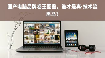 国产电脑品牌卷王图鉴，谁才是真·技术流黑马？