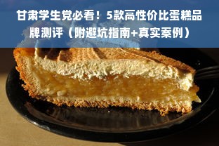 甘肃学生党必看！5款高性价比蛋糕品牌测评（附避坑指南+真实案例）