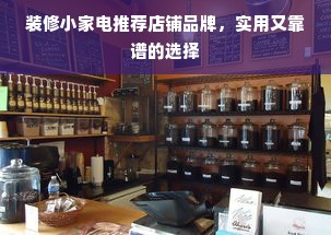 装修小家电推荐店铺品牌，实用又靠谱的选择