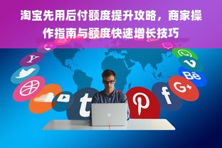 淘宝先用后付额度提升攻略，商家操作指南与额度快速增长技巧