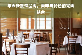 半天妖餐饮品牌，美味与特色的完美结合