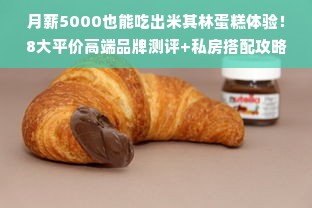 月薪5000也能吃出米其林蛋糕体验！8大平价高端品牌测评+私房搭配攻略