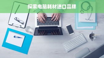 探索电脑耗材进口品牌