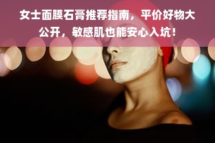 女士面膜石膏推荐指南，平价好物大公开，敏感肌也能安心入坑！