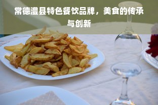 常德澧县特色餐饮品牌，美食的传承与创新