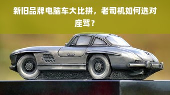 新旧品牌电脑车大比拼，老司机如何选对座驾？