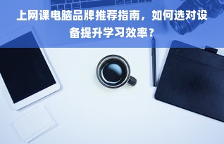 上网课电脑品牌推荐指南，如何选对设备提升学习效率？