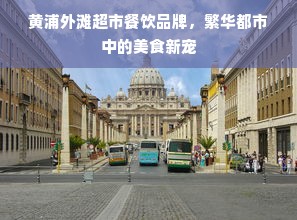 黄浦外滩超市餐饮品牌，繁华都市中的美食新宠